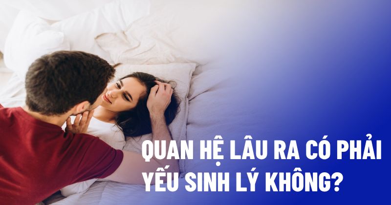 Quan hệ lâu ra có phải yếu sinh lý không