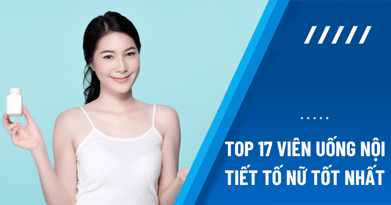 Top 17 loại viên uống nội tiết tố nữ hỗ trợ cân bằng sinh lý tốt nhất