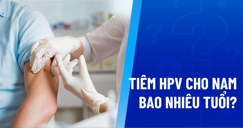 Khuyến nghị tiêm HPV cho nam bao nhiêu tuổi? Thời điểm tốt nhất
