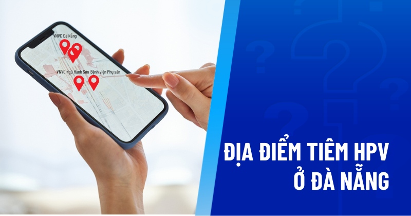 10 địa điểm tiêm HPV ở Đà Nẵng tiêm phòng uy tín, dày kinh nghiệm