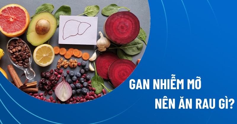 Bị gan nhiễm mỡ nên ăn rau gì? 10 loại rau củ tốt cho người bệnh