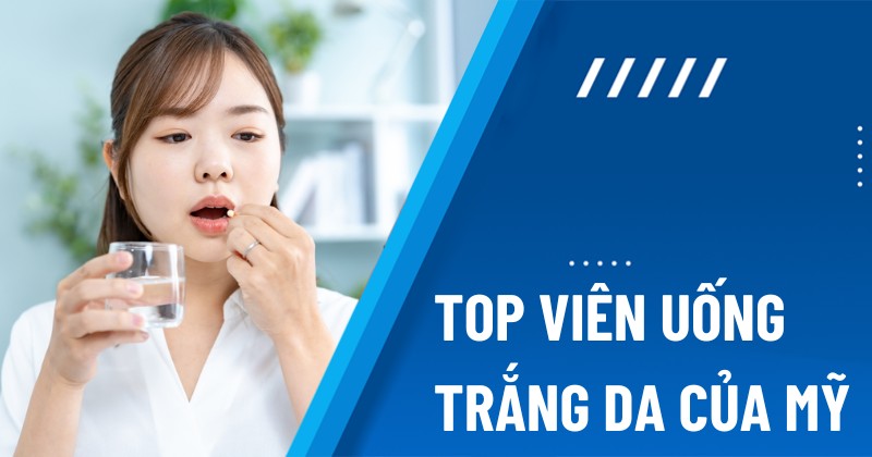 Top 10 viên uống hỗ trợ trắng da của Mỹ chính hãng tốt nhất được tin dùng