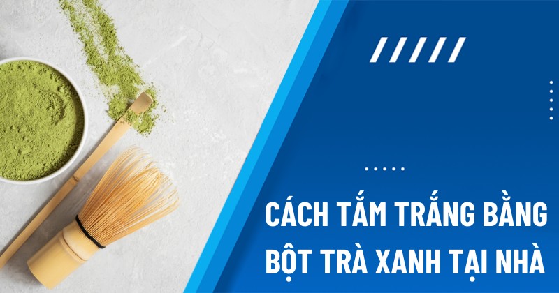 Cách tắm trắng bằng bột trà xanh tại nhà