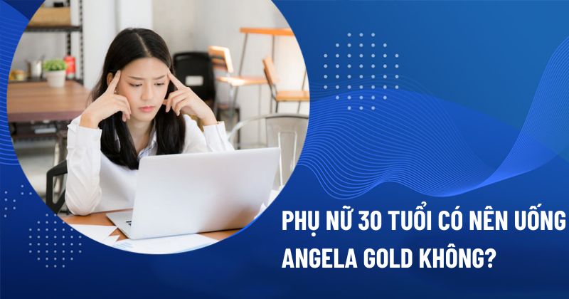 Phụ nữ 30 tuổi có nên uống Angela Gold không? [Chuyên gia giải đáp]