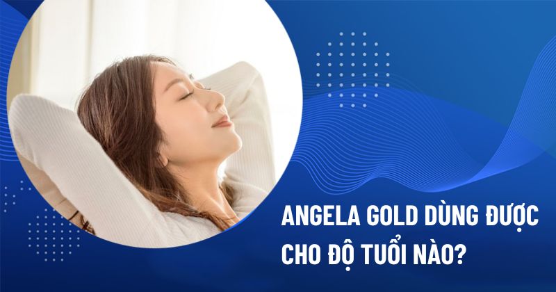Angela Gold dùng được cho độ tuổi nào? [Chuyên gia giải đáp]