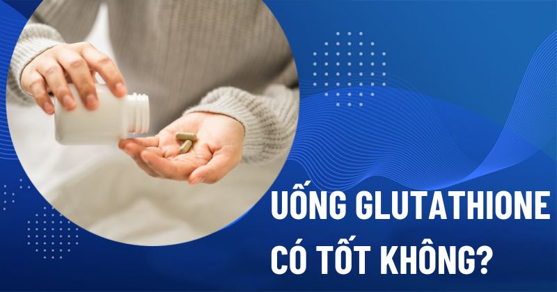 Uống Glutathione có tốt không