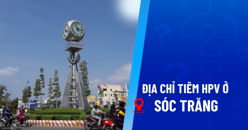 6 địa chỉ tiêm HPV ở Sóc Trăng được giá tốt, chất lượng