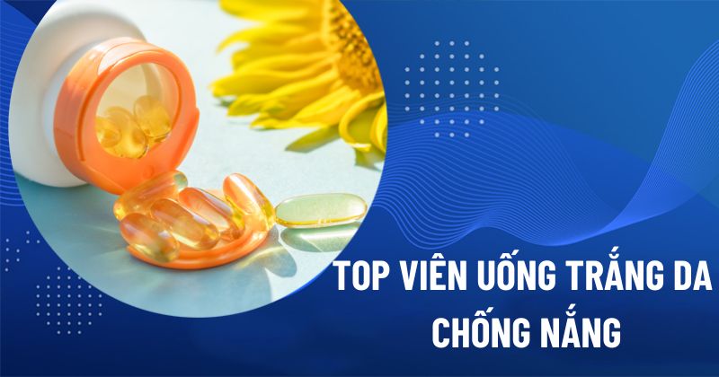 14 viên uống hỗ trợ trắng da chống nắng hàng đầu, tốt nhất hiện nay