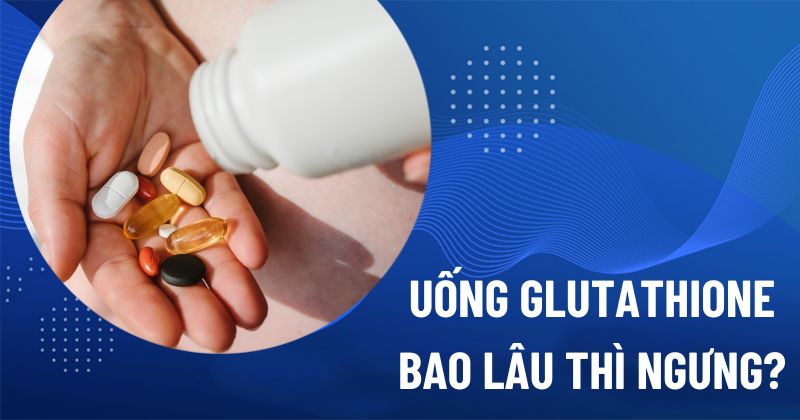 uống glutathione bao lâu thì dừng