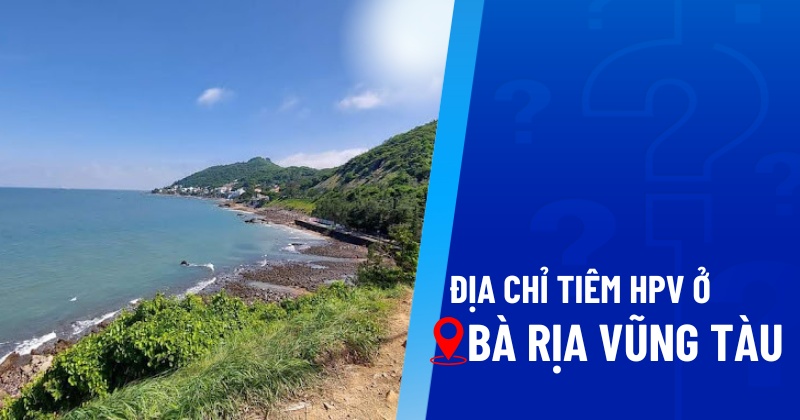13 địa chỉ tiêm HPV ở Bà Rịa Vũng Tàu chất lượng, được cấp phép