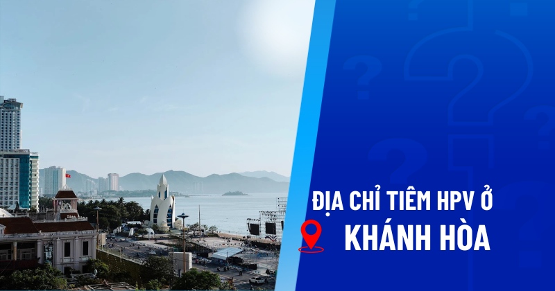 12 địa chỉ tiêm HPV ở Khánh Hòa uy tín, chất lượng, giá tiêm hợp lý