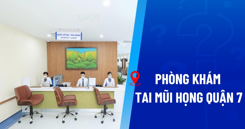 Top 9 phòng khám tai mũi họng Quận 7 uy tín nên tham khảo