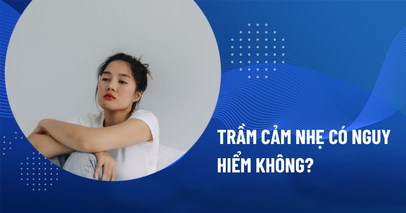 Trầm cảm nhẹ có nguy hiểm không