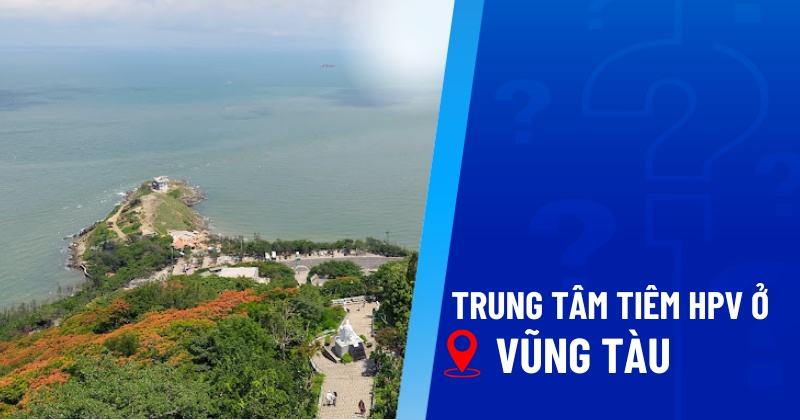 Top 8 trung tâm tiêm HPV ở Vũng Tàu uy tín, chất lượng, giá hợp lý