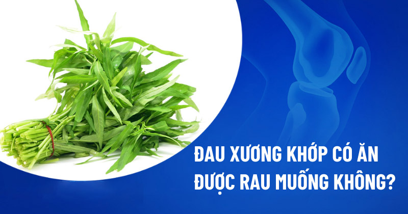 Đau xương khớp có ăn được rau muống không