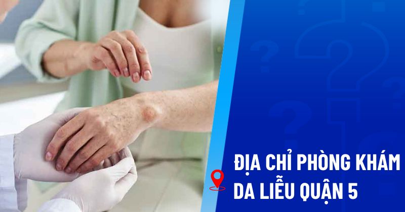 Top 9 phòng khám da liễu Quận 5 uy tín chất lượng hàng đầu