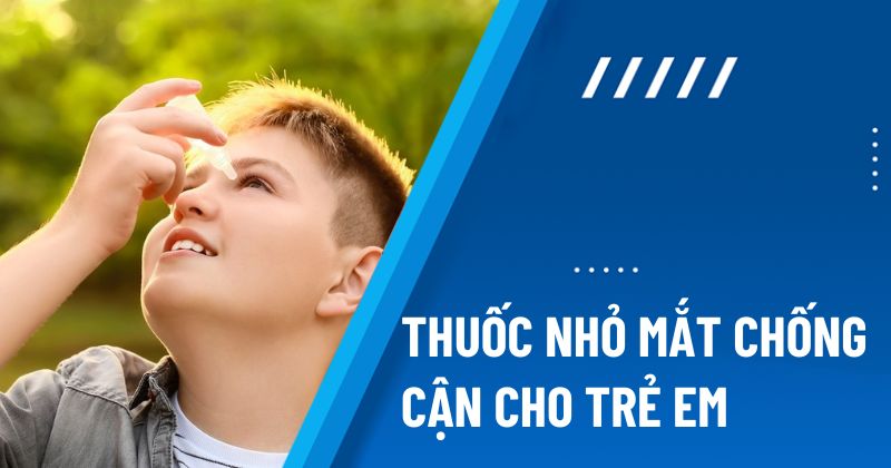 Top 7 loại thuốc nhỏ mắt chống cận cho trẻ em được ba mẹ tin dùng