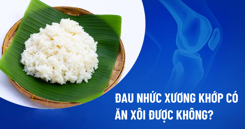 Đau nhức xương khớp có ăn xôi được không