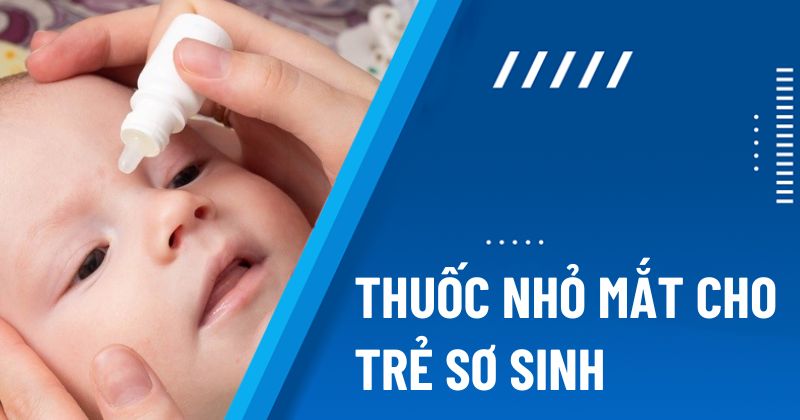 Top 5 loại thuốc nhỏ mắt cho trẻ sơ sinh được cha mẹ lựa chọn