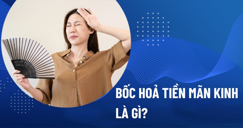 Bốc hoả tiền mãn kinh là gì?