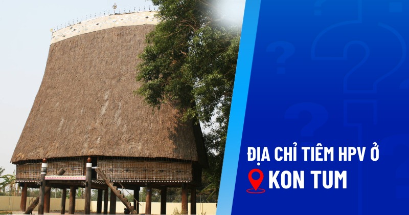 Top 5 địa chỉ tiêm HPV ở Kon Tum uy tín và chất lượng hàng đầu