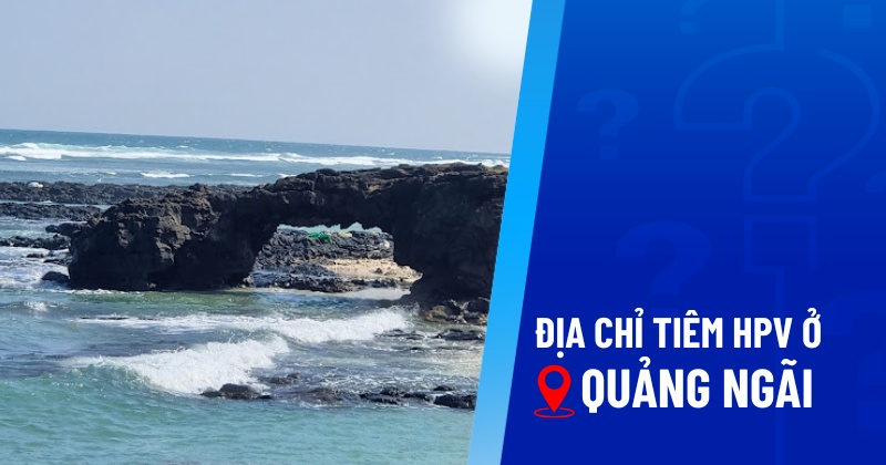 12 địa chỉ tiêm HPV ở Quảng Ngãi chất lượng tốt, giá tiêm hợp lý