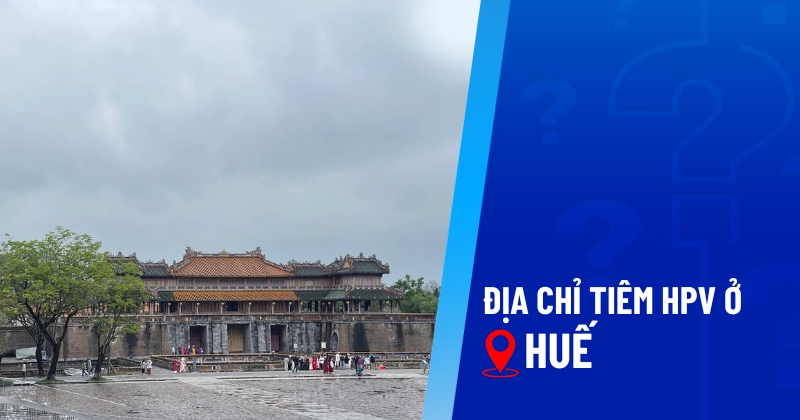 Top 8 địa chỉ tiêm HPV ở Huế giá dịch vụ tốt, an toàn và chất lượng