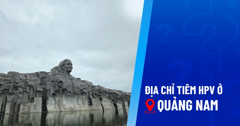 16 địa điểm tiêm HPV ở Quảng Nam an toàn, uy tín, giá tốt hàng đầu