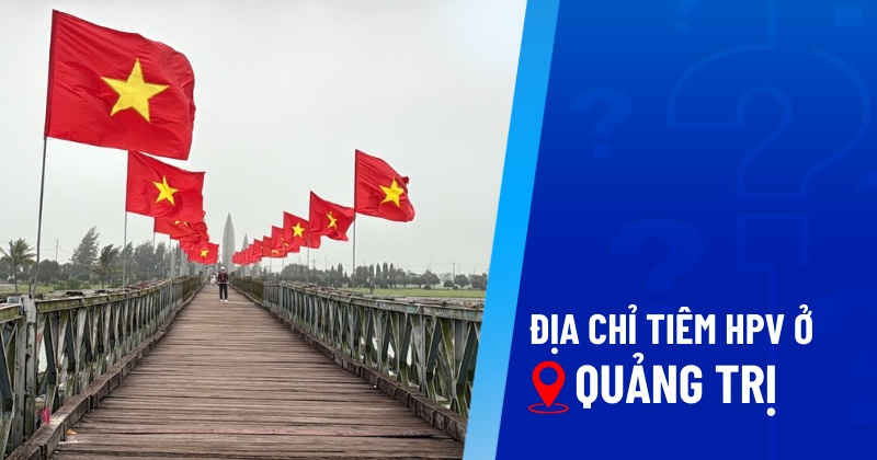 3 địa chỉ tiêm HPV ở Quảng Trị an toàn, uy tín, chất lượng hàng đầu