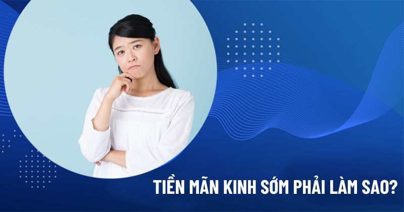 tiền mãn kinh sớm phải làm sao