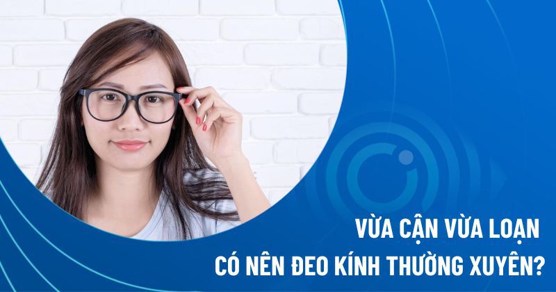 vừa cận vừa loạn có nên đeo kính thường xuyên