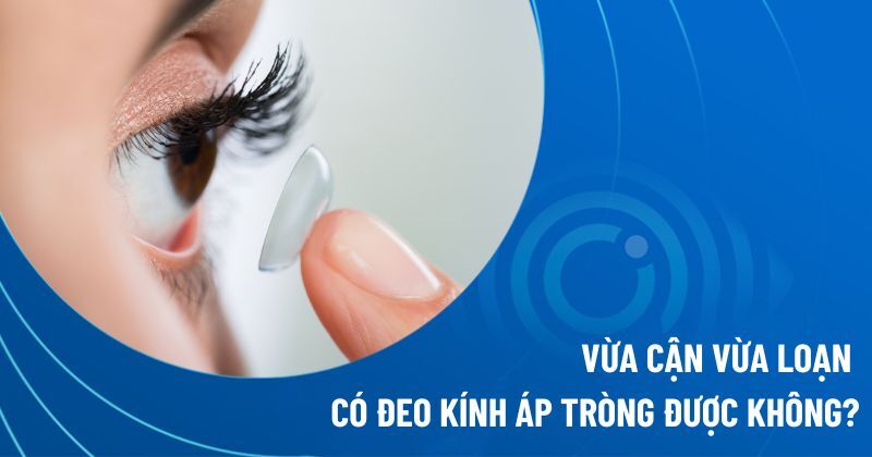 vừa cận vừa loạn có đeo kính áp tròng được không