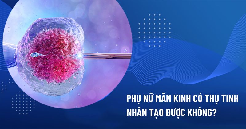 mãn kinh có thụ tinh nhân tạo được không