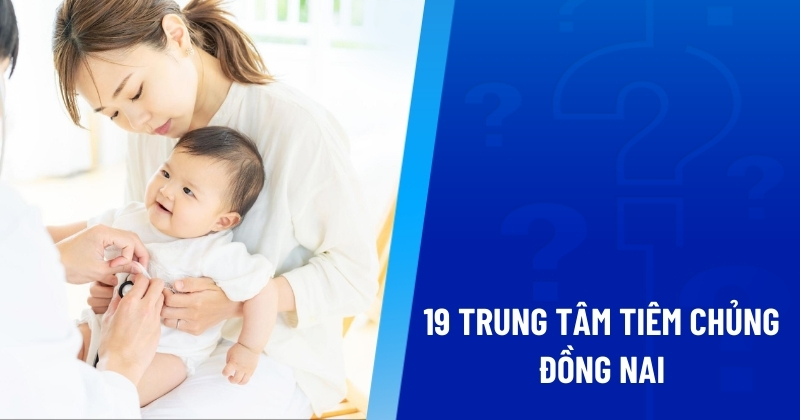 Danh sách 19 trung tâm tiêm chủng Đồng Nai an toàn, uy tín hàng đầu