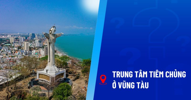 7 trung tâm tiêm chủng Vũng Tàu nhiều mẹ bỉm lựa chọn