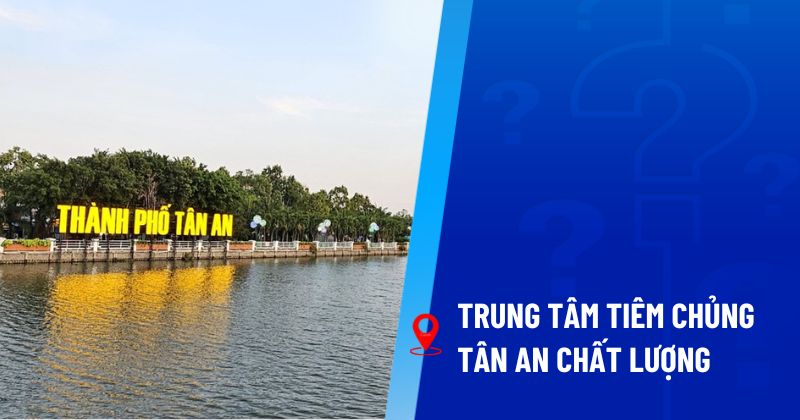 Gợi ý cho mẹ 3 trung tâm tiêm chủng Tân An chất lượng hàng đầu